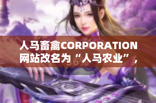 人马畜禽CORPORATION网站改名为“人马农业”，焕发新活力！