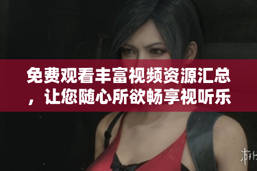 免费观看丰富视频资源汇总，让您随心所欲畅享视听乐趣