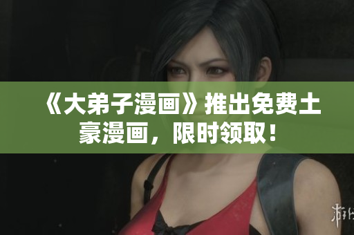 《大弟子漫画》推出免费土豪漫画，限时领取！