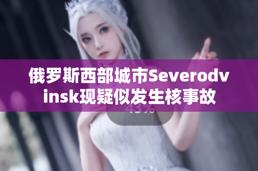 俄罗斯西部城市Severodvinsk现疑似发生核事故