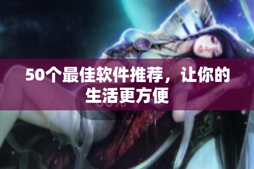 50个最佳软件推荐，让你的生活更方便