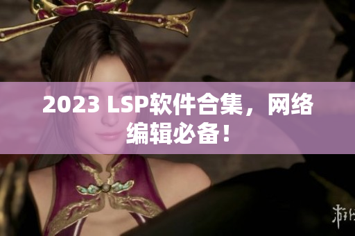 2023 LSP软件合集，网络编辑必备！