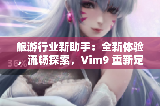 旅游行业新助手：全新体验，流畅探索，Vim9 重新定义旅行。