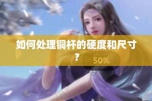 如何处理铜杆的硬度和尺寸？