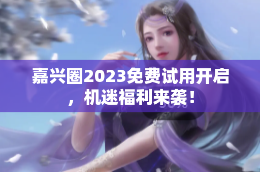 嘉兴圈2023免费试用开启，机迷福利来袭！