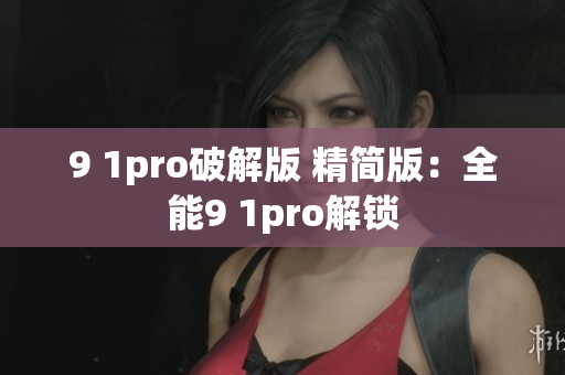 9 1pro破解版 精简版：全能9 1pro解锁