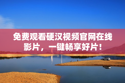 免费观看硬汉视频官网在线影片，一键畅享好片！