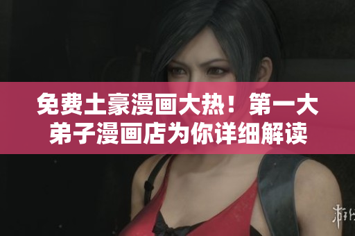 免费土豪漫画大热！第一大弟子漫画店为你详细解读
