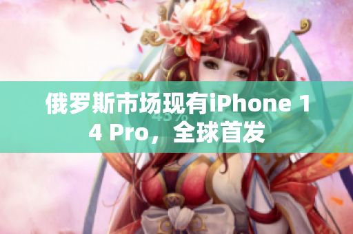 俄罗斯市场现有iPhone 14 Pro，全球首发