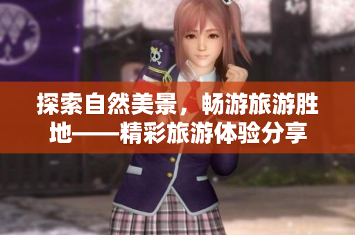 探索自然美景，畅游旅游胜地——精彩旅游体验分享