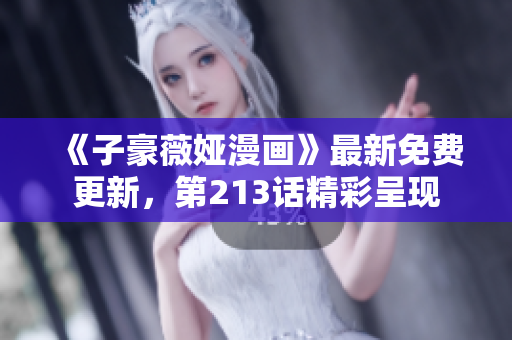 《子豪薇娅漫画》最新免费更新，第213话精彩呈现