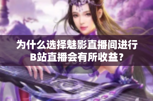 为什么选择魅影直播间进行B站直播会有所收益？