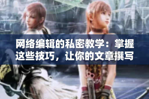 网络编辑的私密教学：掌握这些技巧，让你的文章撰写更专业。