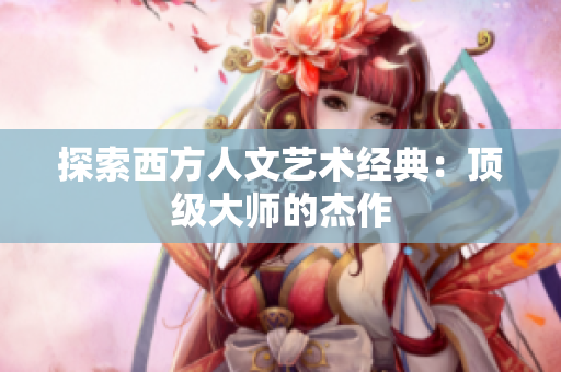 探索西方人文艺术经典：顶级大师的杰作