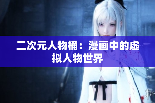 二次元人物桶：漫画中的虚拟人物世界