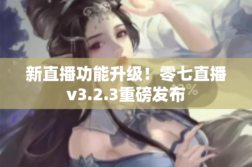 新直播功能升级！零七直播v3.2.3重磅发布