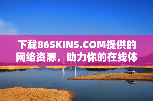 下载86SKINS.COM提供的网络资源，助力你的在线体验