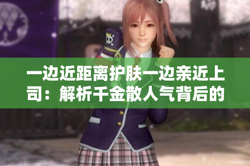 一边近距离护肤一边亲近上司：解析千金散人气背后的秘密