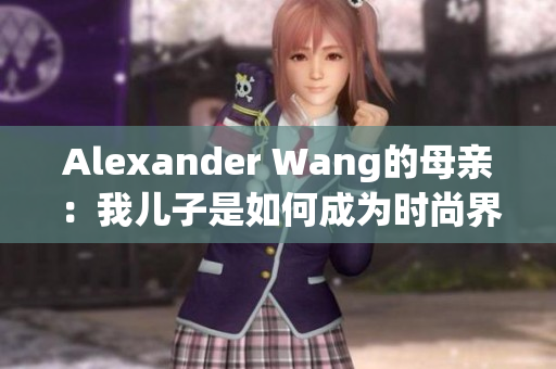 Alexander Wang的母亲：我儿子是如何成为时尚界的巨匠