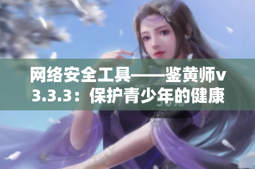 网络安全工具——鉴黄师v3.3.3：保护青少年的健康成长