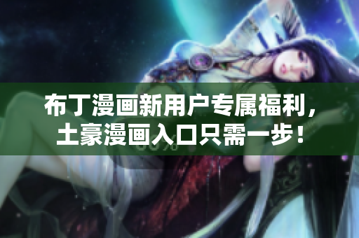 布丁漫画新用户专属福利，土豪漫画入口只需一步！