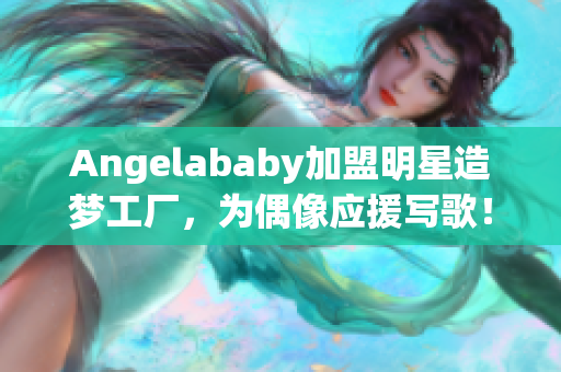 Angelababy加盟明星造梦工厂，为偶像应援写歌！