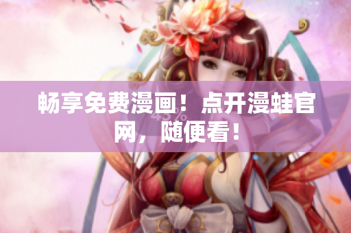 畅享免费漫画！点开漫蛙官网，随便看！