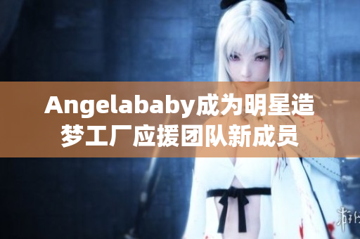 Angelababy成为明星造梦工厂应援团队新成员