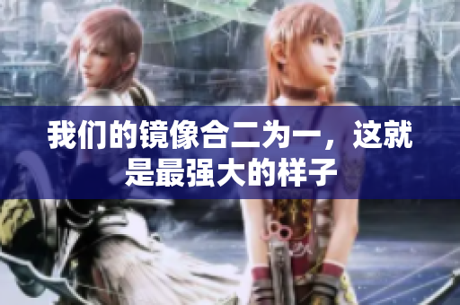 我们的镜像合二为一，这就是最强大的样子