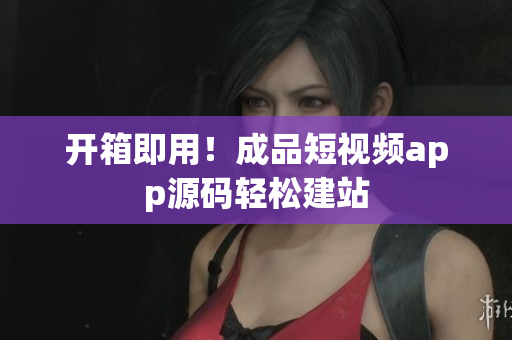 开箱即用！成品短视频app源码轻松建站
