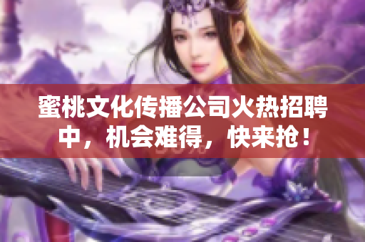 蜜桃文化传播公司火热招聘中，机会难得，快来抢！