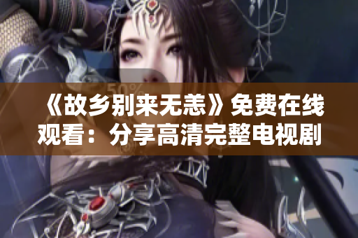 《故乡别来无恙》免费在线观看：分享高清完整电视剧