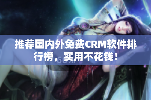 推荐国内外免费CRM软件排行榜，实用不花钱！