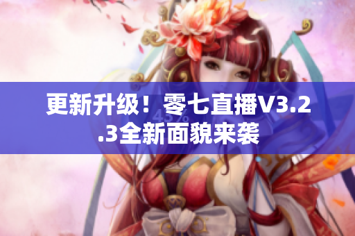 更新升级！零七直播V3.2.3全新面貌来袭