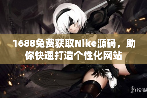 1688免费获取Nike源码，助你快速打造个性化网站