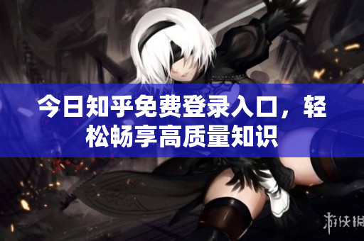 今日知乎免费登录入口，轻松畅享高质量知识