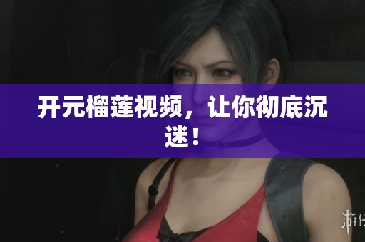 开元榴莲视频，让你彻底沉迷！