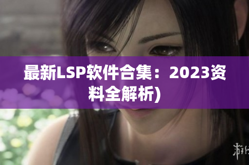 最新LSP软件合集：2023资料全解析)