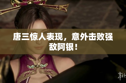 唐三惊人表现，意外击败强敌阿银！