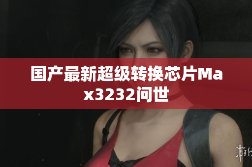 国产最新超级转换芯片Max3232问世