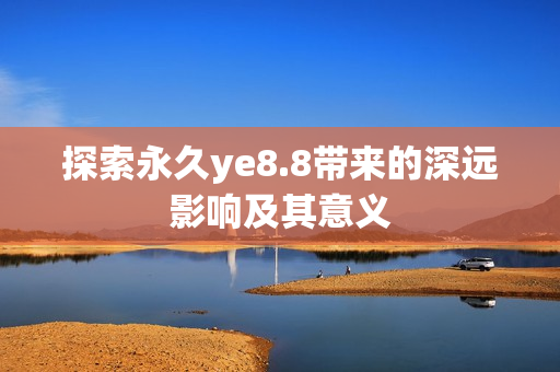 探索永久ye8.8带来的深远影响及其意义