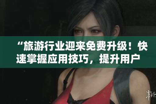 “旅游行业迎来免费升级！快速掌握应用技巧，提升用户体验”
