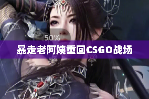 暴走老阿姨重回CSGO战场