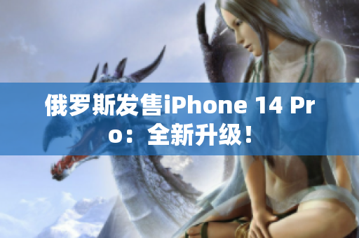 俄罗斯发售iPhone 14 Pro：全新升级！