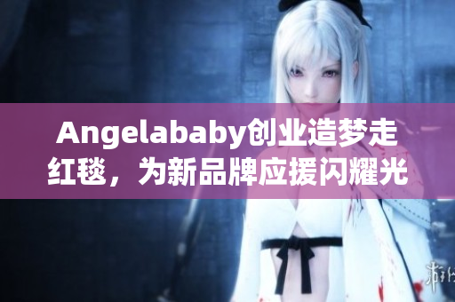 Angelababy创业造梦走红毯，为新品牌应援闪耀光芒