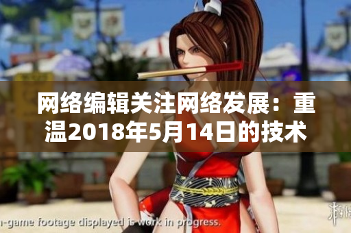 网络编辑关注网络发展：重温2018年5月14日的技术变革