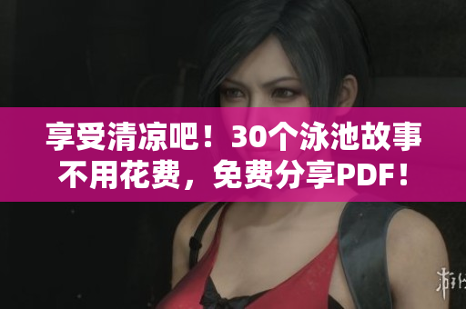 享受清凉吧！30个泳池故事不用花费，免费分享PDF！