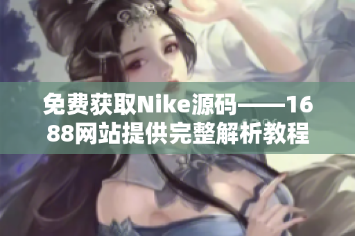 免费获取Nike源码——1688网站提供完整解析教程