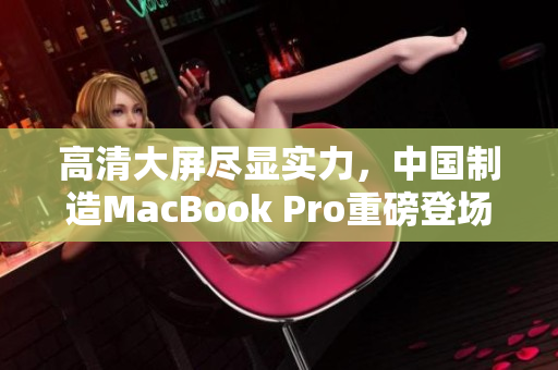 高清大屏尽显实力，中国制造MacBook Pro重磅登场