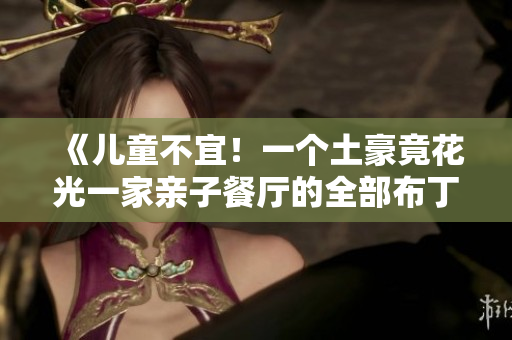 《儿童不宜！一个土豪竟花光一家亲子餐厅的全部布丁》